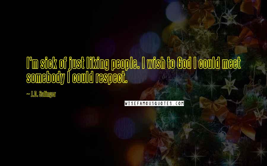 J.D. Salinger Quotes: I'm sick of just liking people. I wish to God I could meet somebody I could respect.