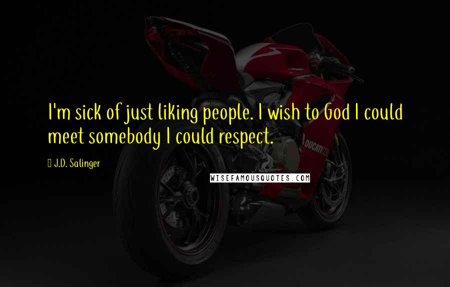 J.D. Salinger Quotes: I'm sick of just liking people. I wish to God I could meet somebody I could respect.