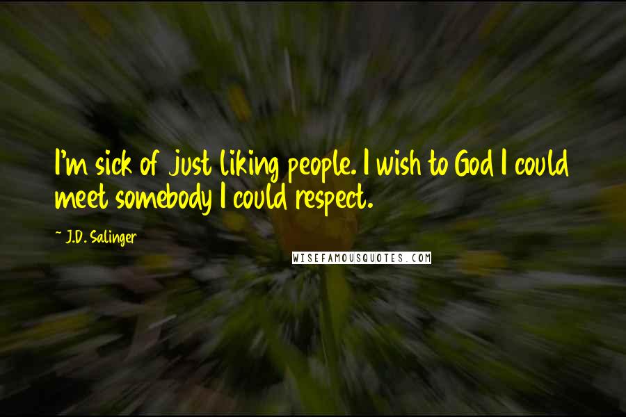 J.D. Salinger Quotes: I'm sick of just liking people. I wish to God I could meet somebody I could respect.