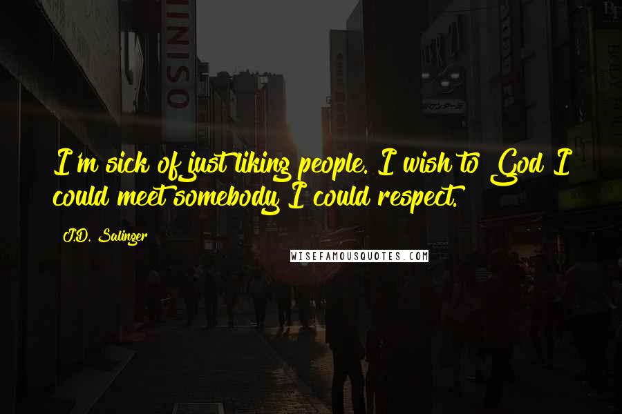 J.D. Salinger Quotes: I'm sick of just liking people. I wish to God I could meet somebody I could respect.