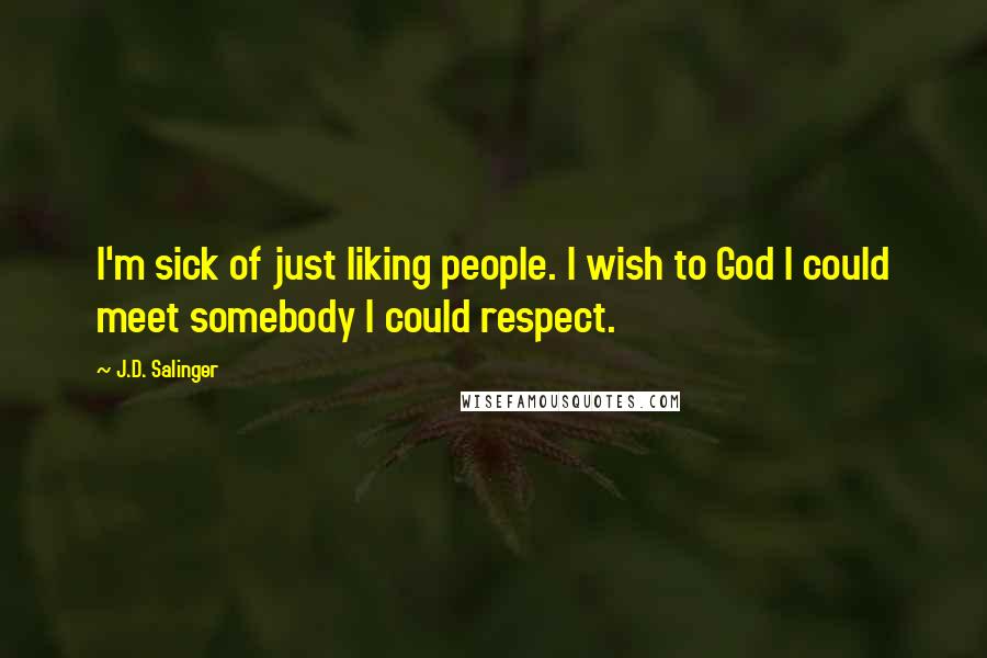 J.D. Salinger Quotes: I'm sick of just liking people. I wish to God I could meet somebody I could respect.
