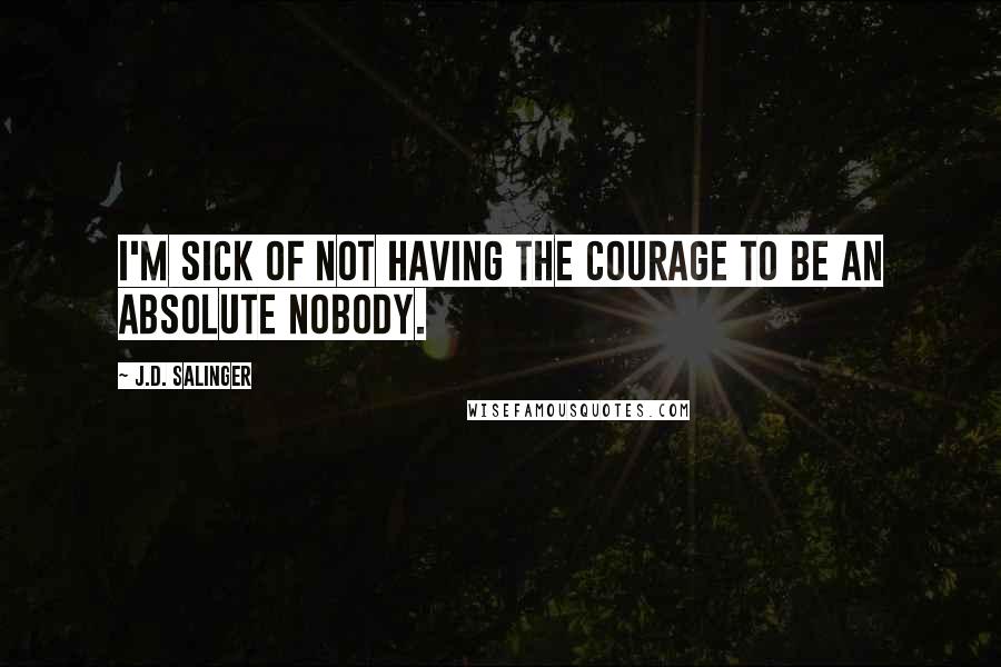 J.D. Salinger Quotes: I'm sick of not having the courage to be an absolute nobody.