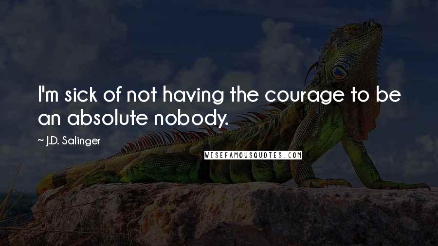 J.D. Salinger Quotes: I'm sick of not having the courage to be an absolute nobody.