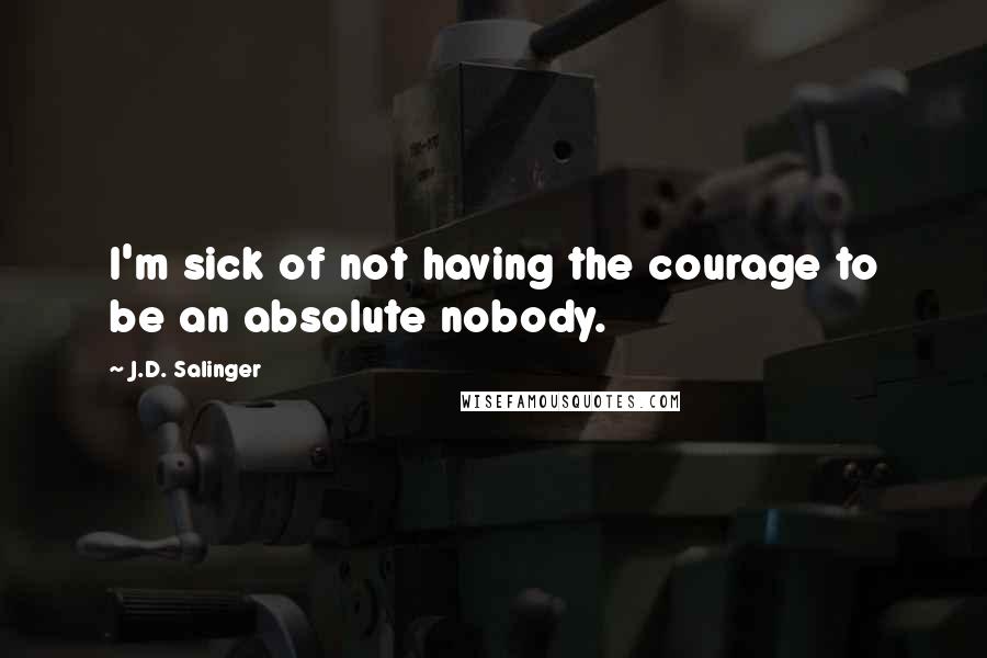 J.D. Salinger Quotes: I'm sick of not having the courage to be an absolute nobody.