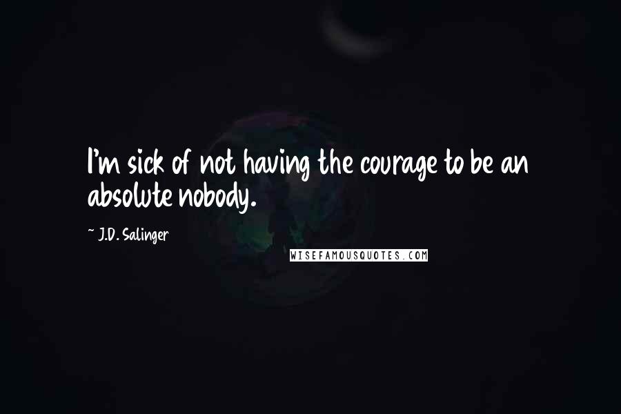 J.D. Salinger Quotes: I'm sick of not having the courage to be an absolute nobody.