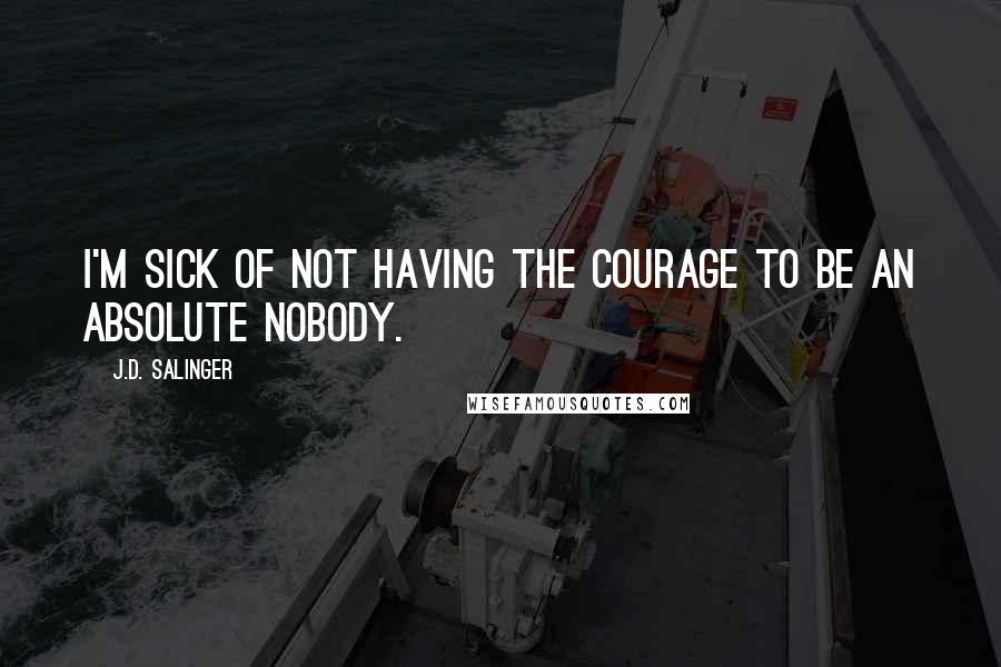 J.D. Salinger Quotes: I'm sick of not having the courage to be an absolute nobody.