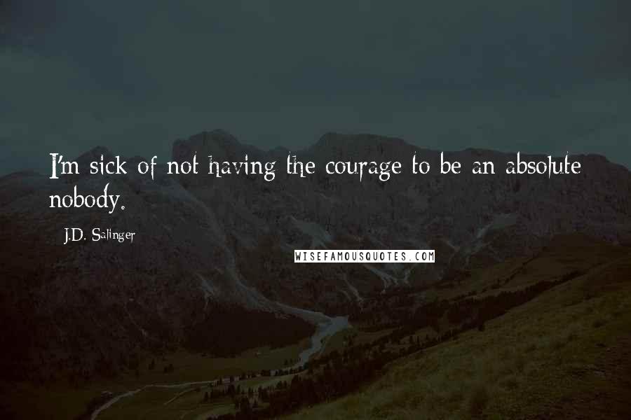 J.D. Salinger Quotes: I'm sick of not having the courage to be an absolute nobody.