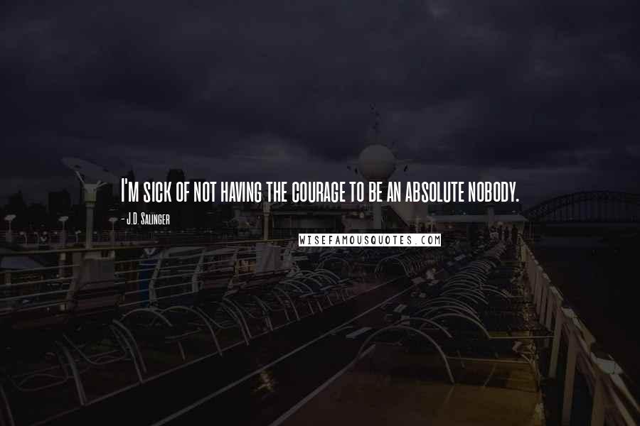 J.D. Salinger Quotes: I'm sick of not having the courage to be an absolute nobody.