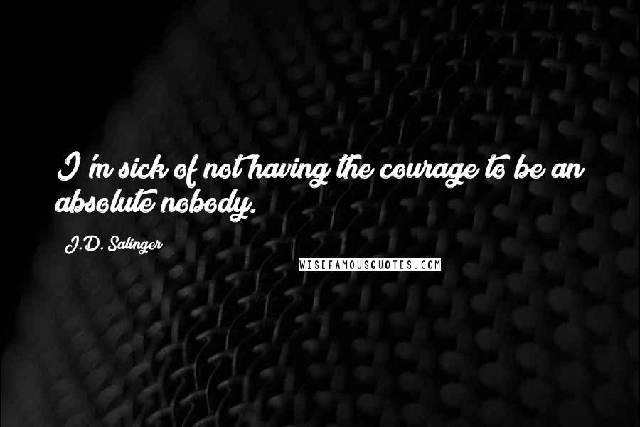 J.D. Salinger Quotes: I'm sick of not having the courage to be an absolute nobody.