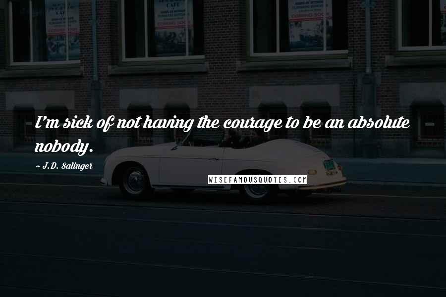 J.D. Salinger Quotes: I'm sick of not having the courage to be an absolute nobody.