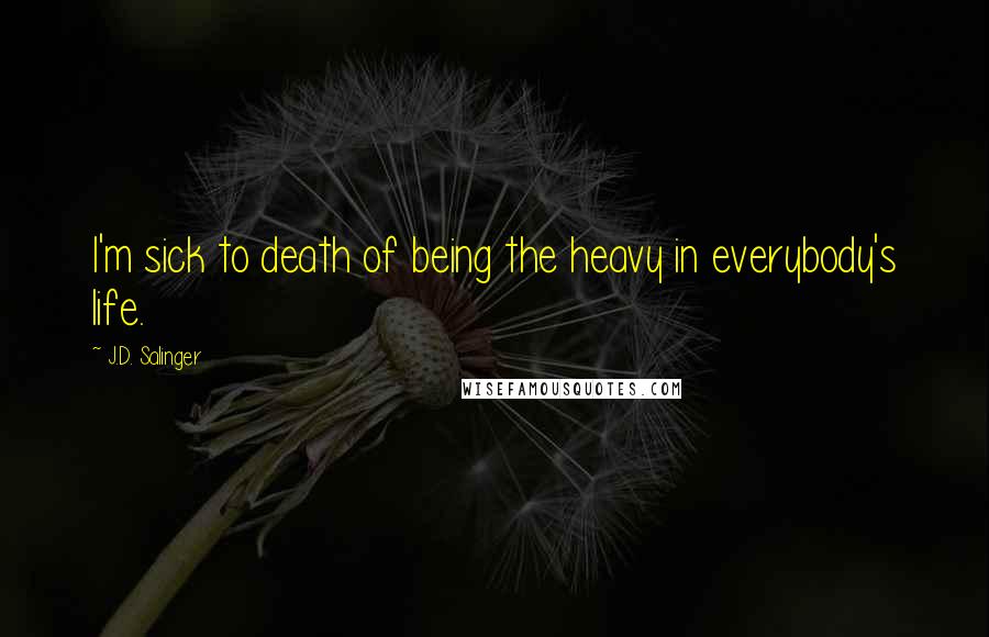 J.D. Salinger Quotes: I'm sick to death of being the heavy in everybody's life.