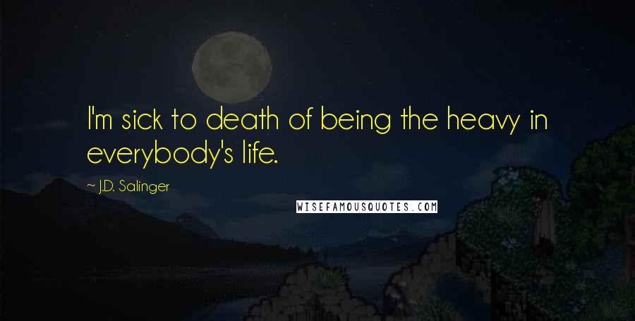 J.D. Salinger Quotes: I'm sick to death of being the heavy in everybody's life.
