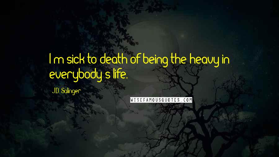 J.D. Salinger Quotes: I'm sick to death of being the heavy in everybody's life.