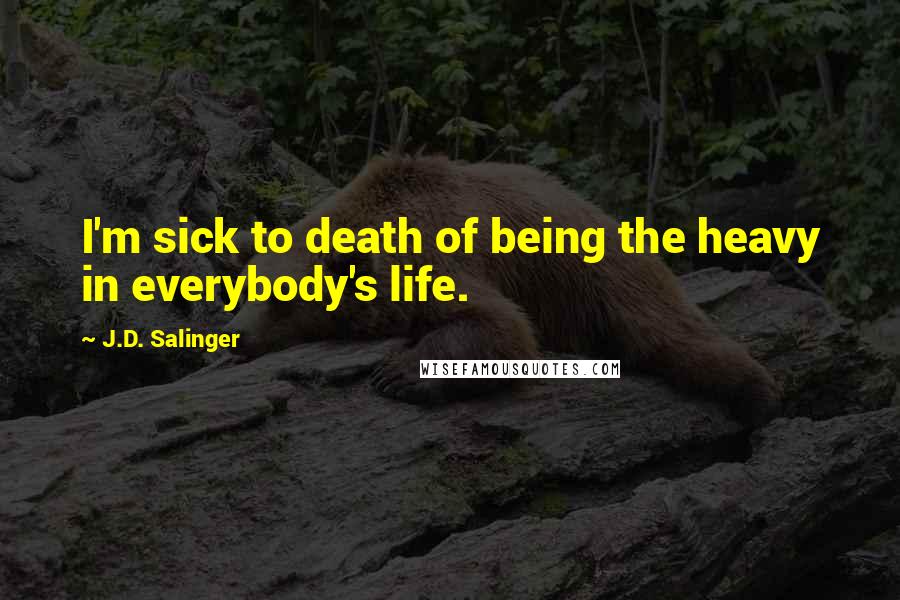 J.D. Salinger Quotes: I'm sick to death of being the heavy in everybody's life.