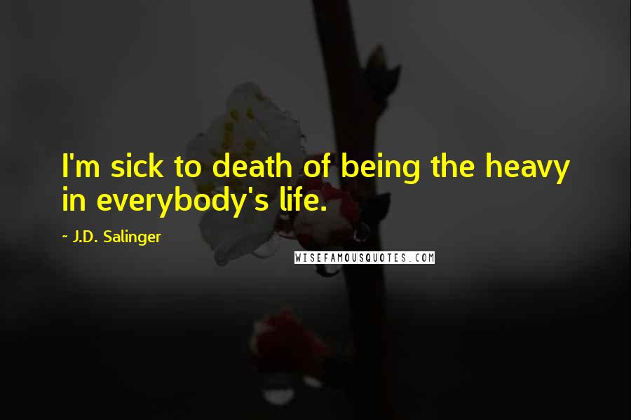 J.D. Salinger Quotes: I'm sick to death of being the heavy in everybody's life.