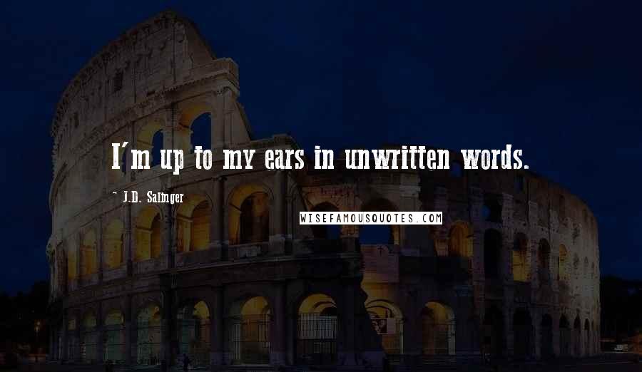 J.D. Salinger Quotes: I'm up to my ears in unwritten words.