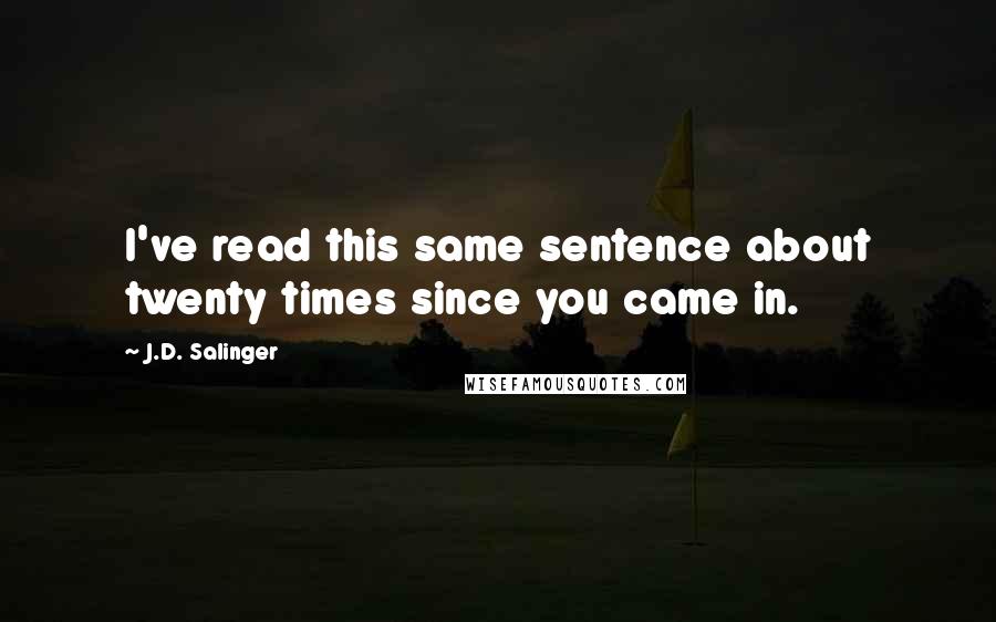 J.D. Salinger Quotes: I've read this same sentence about twenty times since you came in.