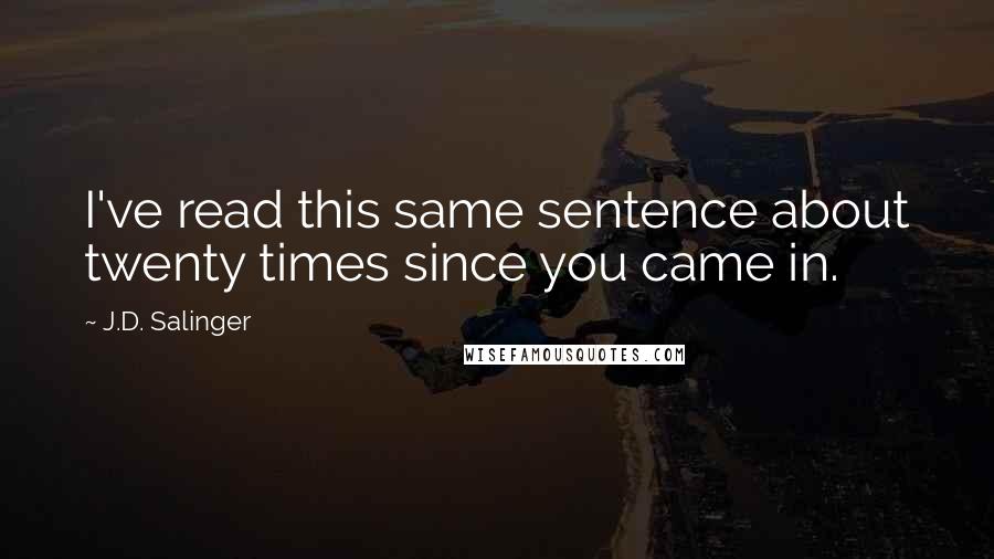 J.D. Salinger Quotes: I've read this same sentence about twenty times since you came in.