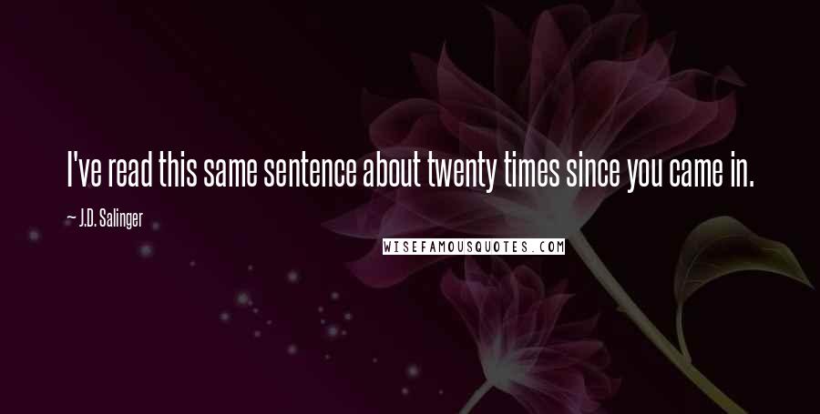 J.D. Salinger Quotes: I've read this same sentence about twenty times since you came in.