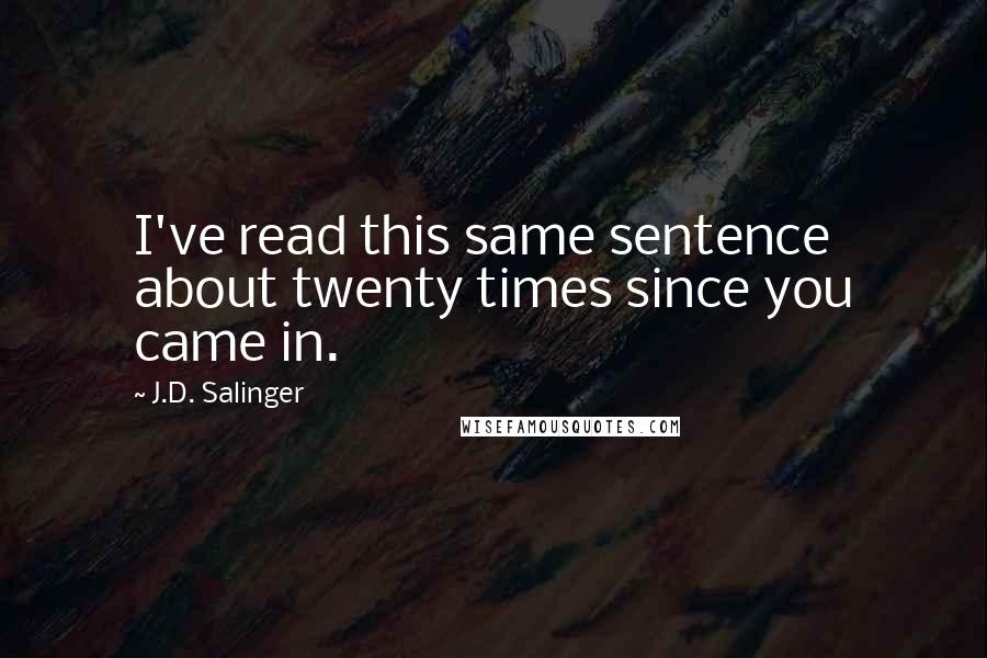J.D. Salinger Quotes: I've read this same sentence about twenty times since you came in.