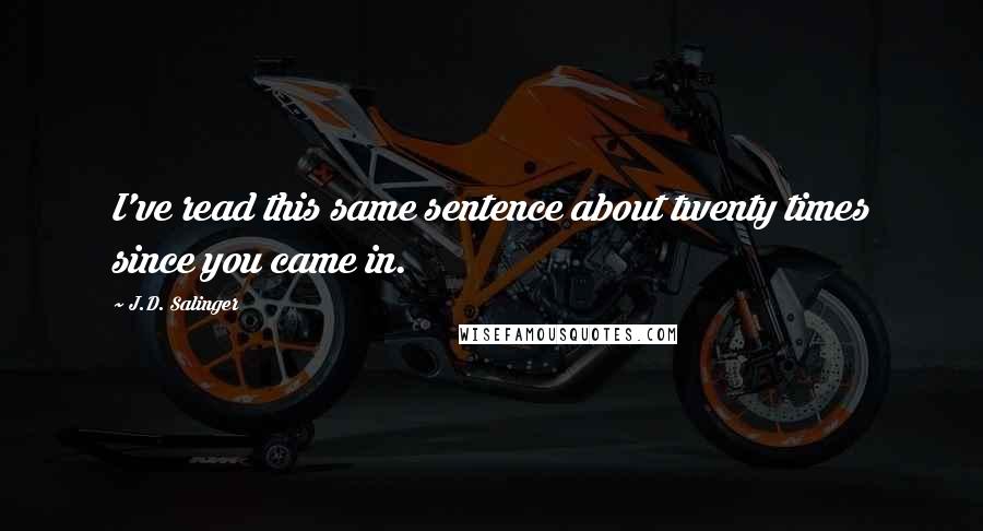 J.D. Salinger Quotes: I've read this same sentence about twenty times since you came in.