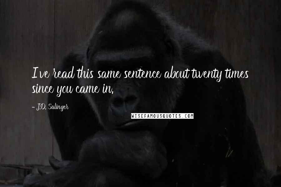 J.D. Salinger Quotes: I've read this same sentence about twenty times since you came in.