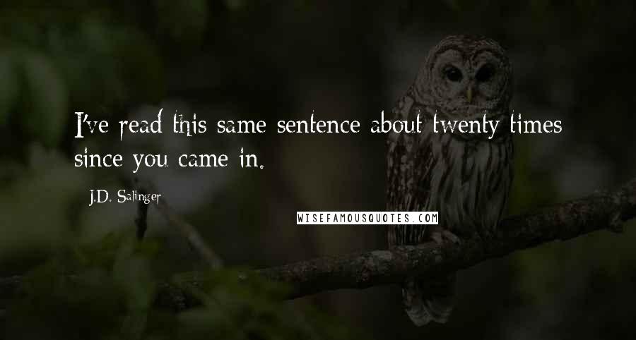 J.D. Salinger Quotes: I've read this same sentence about twenty times since you came in.