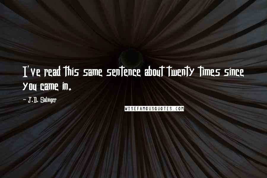 J.D. Salinger Quotes: I've read this same sentence about twenty times since you came in.