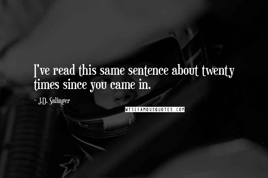 J.D. Salinger Quotes: I've read this same sentence about twenty times since you came in.