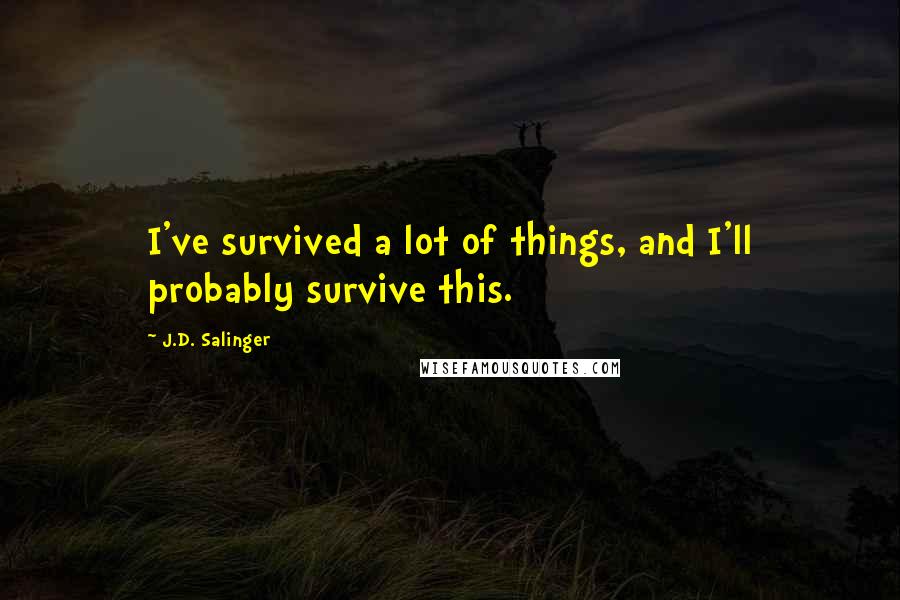 J.D. Salinger Quotes: I've survived a lot of things, and I'll probably survive this.