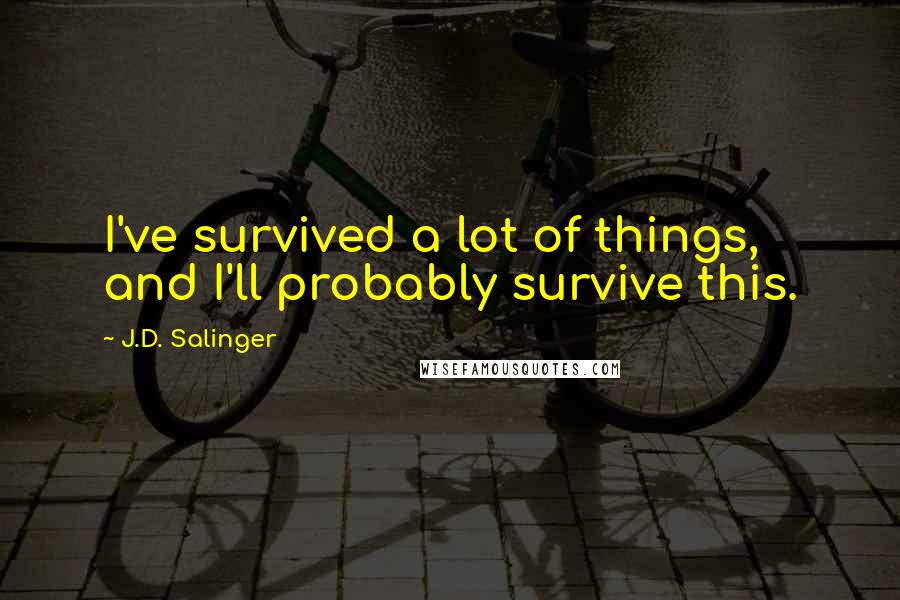 J.D. Salinger Quotes: I've survived a lot of things, and I'll probably survive this.