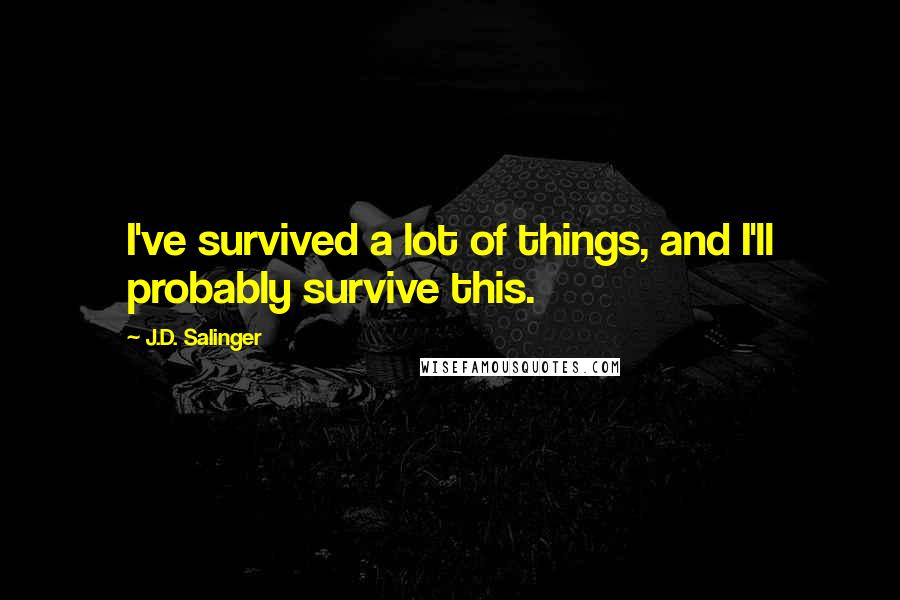 J.D. Salinger Quotes: I've survived a lot of things, and I'll probably survive this.