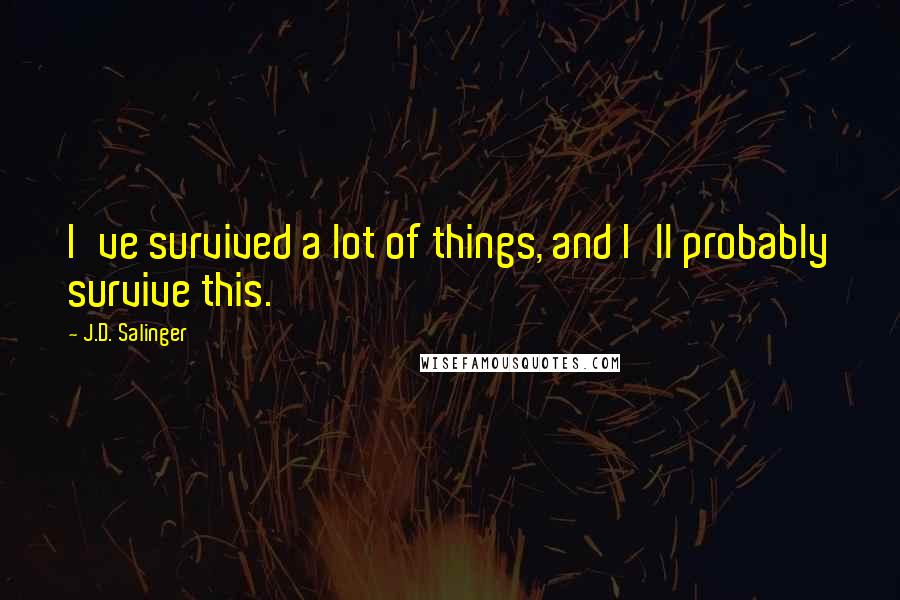 J.D. Salinger Quotes: I've survived a lot of things, and I'll probably survive this.