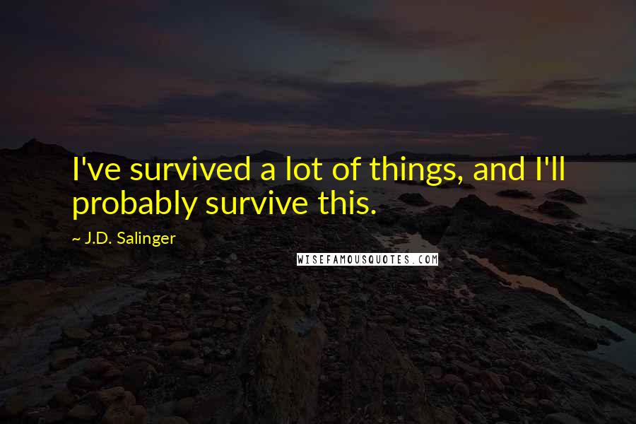 J.D. Salinger Quotes: I've survived a lot of things, and I'll probably survive this.