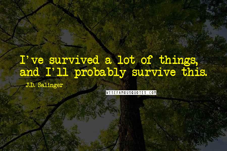 J.D. Salinger Quotes: I've survived a lot of things, and I'll probably survive this.