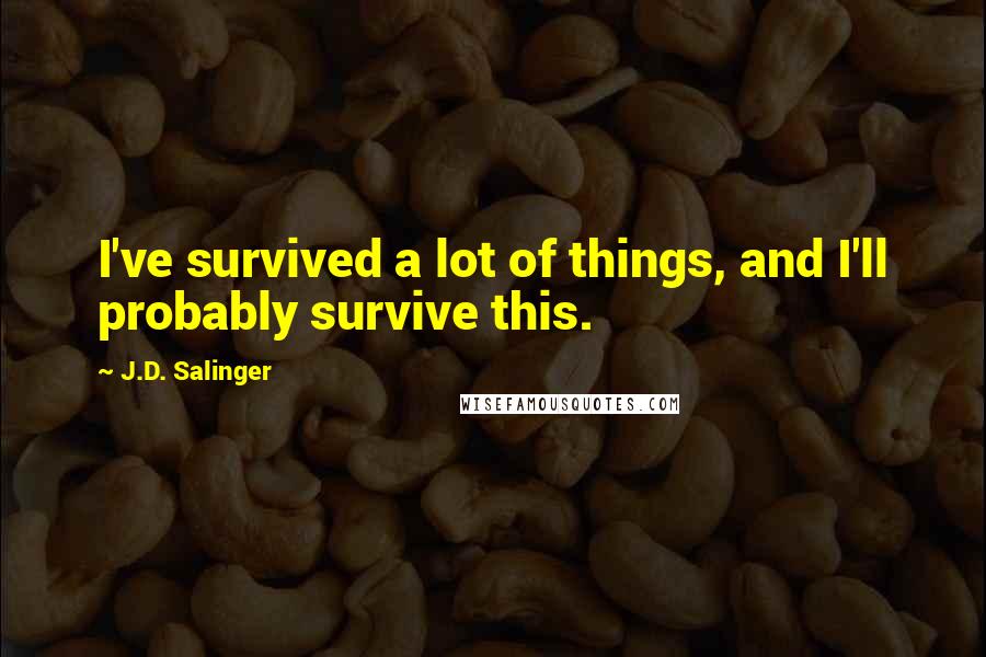 J.D. Salinger Quotes: I've survived a lot of things, and I'll probably survive this.