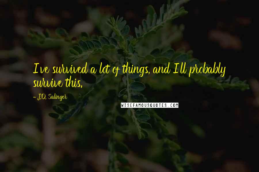 J.D. Salinger Quotes: I've survived a lot of things, and I'll probably survive this.