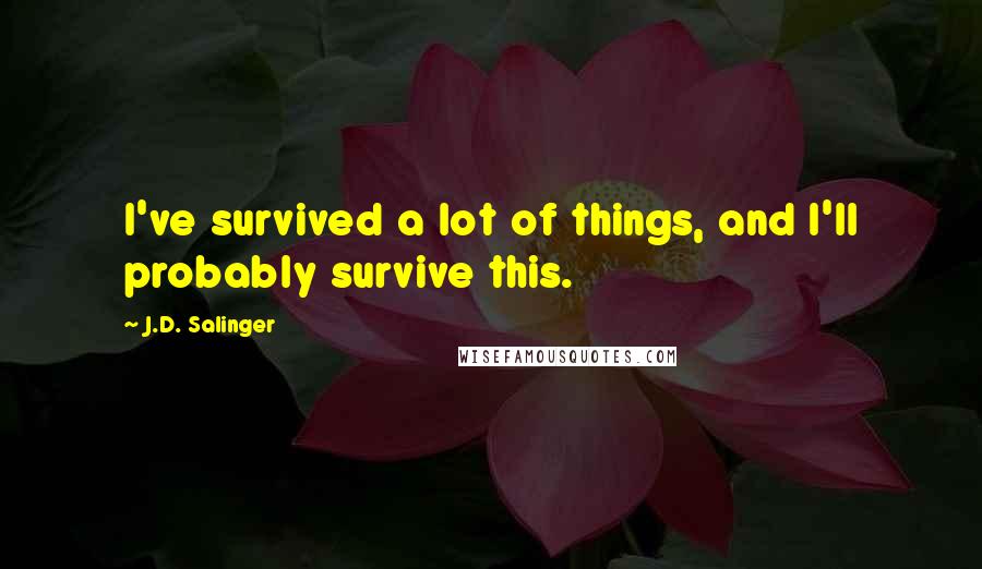 J.D. Salinger Quotes: I've survived a lot of things, and I'll probably survive this.