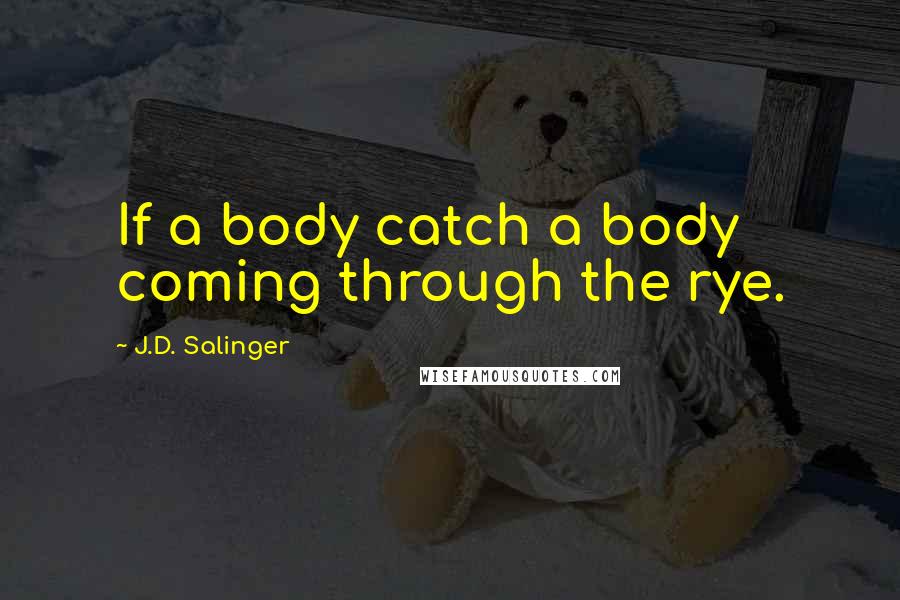 J.D. Salinger Quotes: If a body catch a body coming through the rye.
