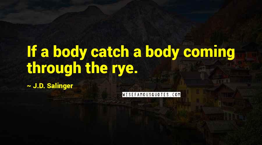 J.D. Salinger Quotes: If a body catch a body coming through the rye.