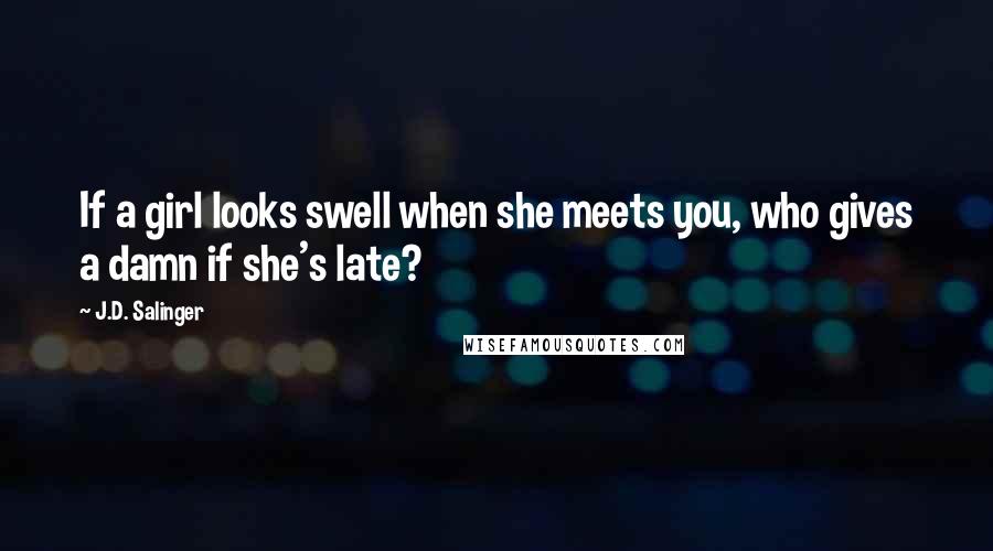 J.D. Salinger Quotes: If a girl looks swell when she meets you, who gives a damn if she's late?