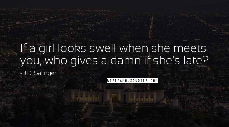 J.D. Salinger Quotes: If a girl looks swell when she meets you, who gives a damn if she's late?