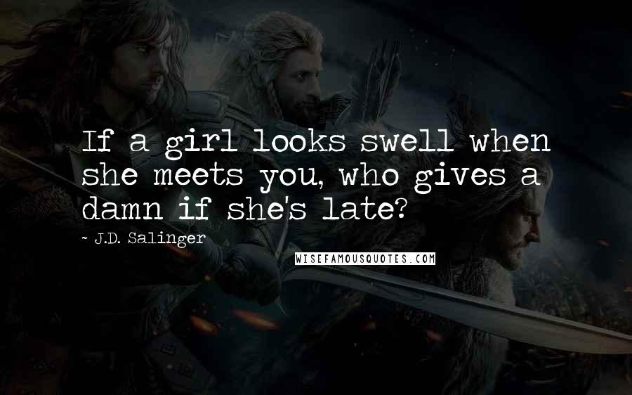 J.D. Salinger Quotes: If a girl looks swell when she meets you, who gives a damn if she's late?