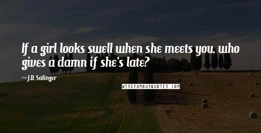 J.D. Salinger Quotes: If a girl looks swell when she meets you, who gives a damn if she's late?
