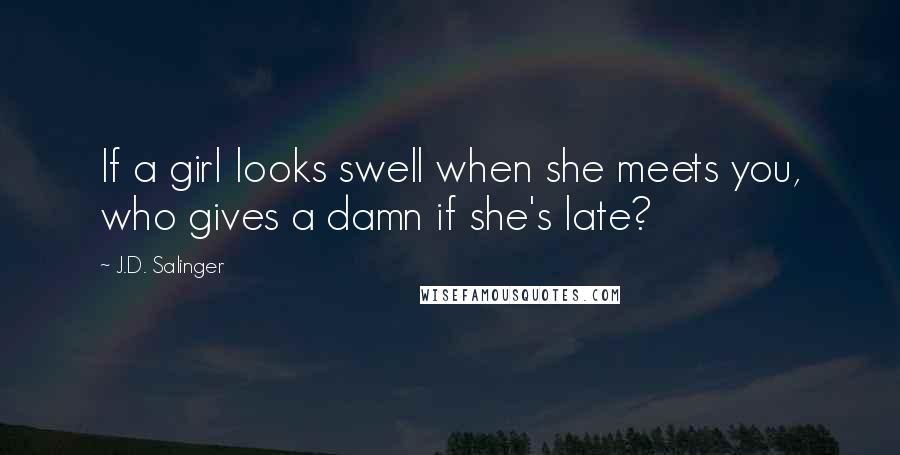 J.D. Salinger Quotes: If a girl looks swell when she meets you, who gives a damn if she's late?