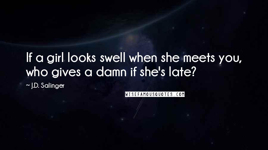 J.D. Salinger Quotes: If a girl looks swell when she meets you, who gives a damn if she's late?