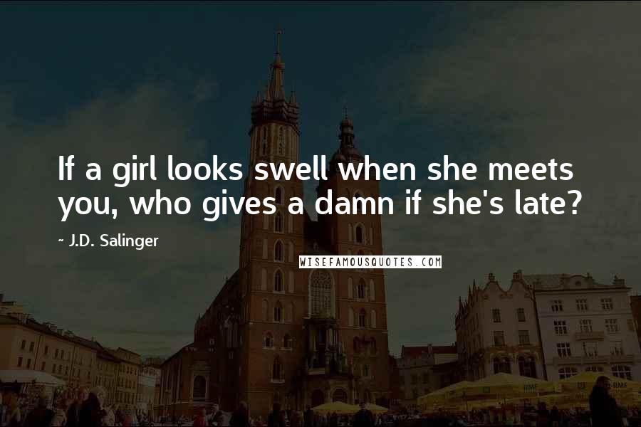 J.D. Salinger Quotes: If a girl looks swell when she meets you, who gives a damn if she's late?