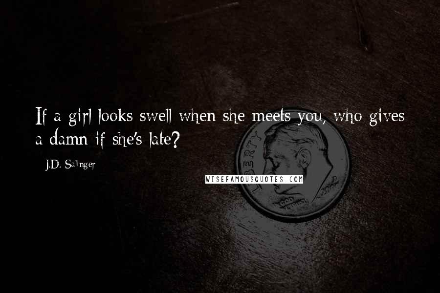 J.D. Salinger Quotes: If a girl looks swell when she meets you, who gives a damn if she's late?