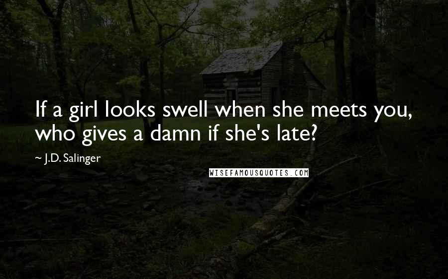 J.D. Salinger Quotes: If a girl looks swell when she meets you, who gives a damn if she's late?