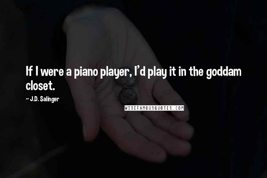 J.D. Salinger Quotes: If I were a piano player, I'd play it in the goddam closet.